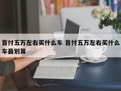 首付五万左右买什么车 首付五万左右买什么车最划算