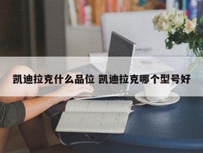 凯迪拉克什么品位 凯迪拉克哪个型号好