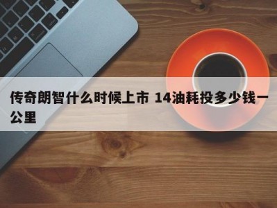 传奇朗智什么时候上市 14油耗投多少钱一公里