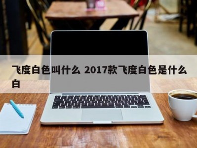 飞度白色叫什么 2017款飞度白色是什么白
