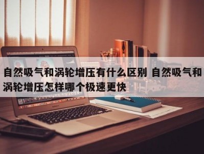 自然吸气和涡轮增压有什么区别 自然吸气和涡轮增压怎样哪个极速更快