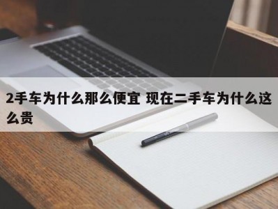 2手车为什么那么便宜 现在二手车为什么这么贵