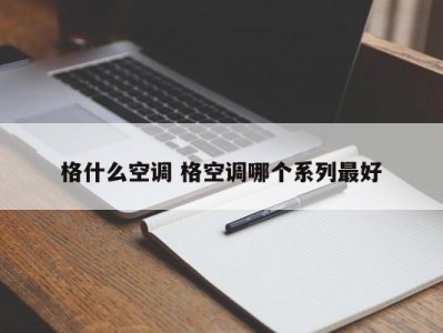 格什么空调 格空调哪个系列最好