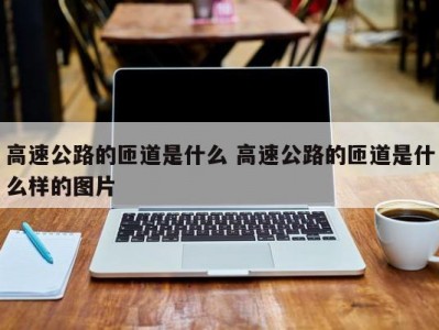 高速公路的匝道是什么 高速公路的匝道是什么样的图片