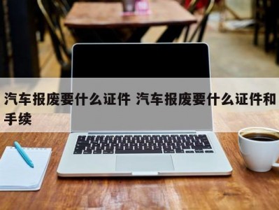 汽车报废要什么证件 汽车报废要什么证件和手续