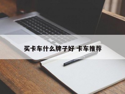 买卡车什么牌子好 卡车推荐