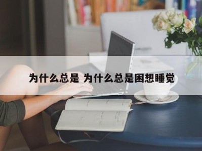 为什么总是 为什么总是困想睡觉
