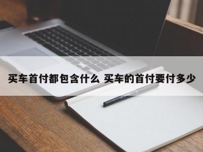 买车首付都包含什么 买车的首付要付多少