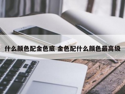 什么颜色配金色底 金色配什么颜色最高级