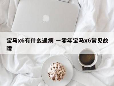宝马x6有什么通病 一零年宝马x6常见故障
