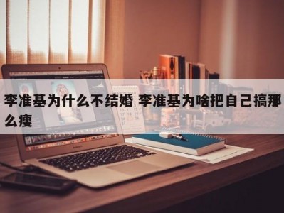 李准基为什么不结婚 李准基为啥把自己搞那么瘦