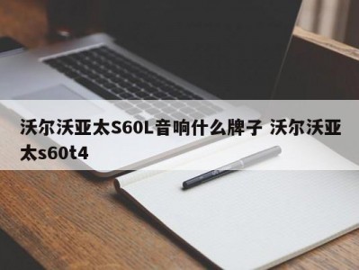 沃尔沃亚太S60L音响什么牌子 沃尔沃亚太s60t4