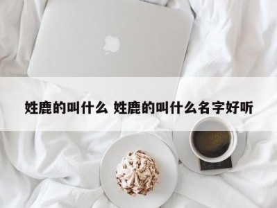 姓鹿的叫什么 姓鹿的叫什么名字好听