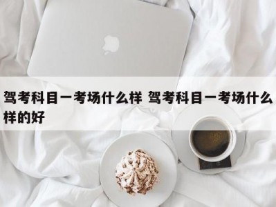 驾考科目一考场什么样 驾考科目一考场什么样的好