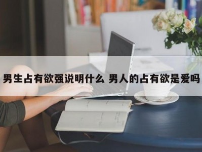 男生占有欲强说明什么 男人的占有欲是爱吗
