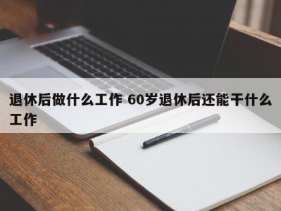 退休后做什么工作 60岁退休后还能干什么工作