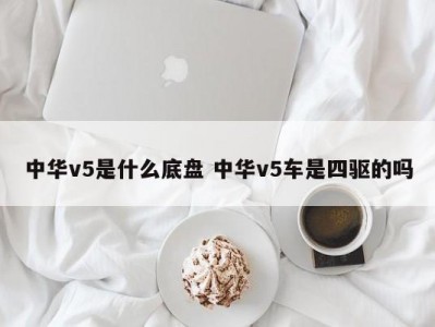 中华v5是什么底盘 中华v5车是四驱的吗