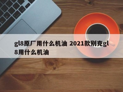 gl8原厂用什么机油 2021款别克gl8用什么机油