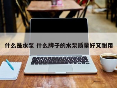 什么是水泵 什么牌子的水泵质量好又耐用