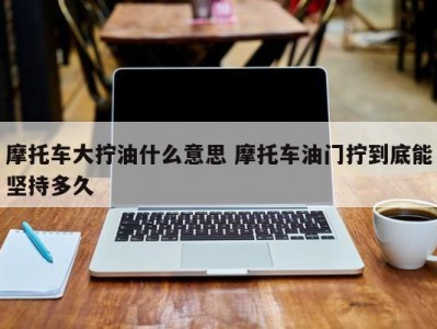 摩托车大拧油什么意思 摩托车油门拧到底能坚持多久