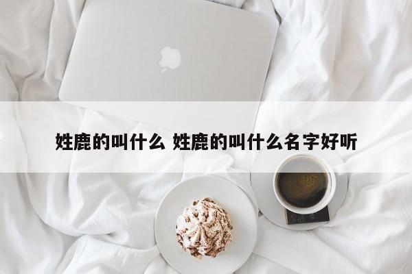 姓鹿的叫什么 姓鹿的叫什么名字好听