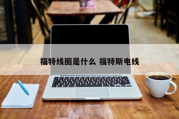 福特线圈是什么 福特斯电线