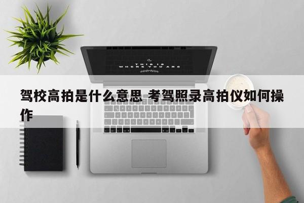 驾校高拍是什么意思 考驾照录高拍仪如何操作