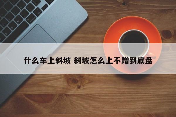 什么车上斜坡 斜坡怎么上不蹭到底盘