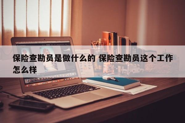 保险查勘员是做什么的 保险查勘员这个工作怎么样