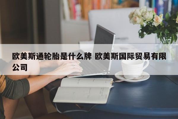 欧美斯通轮胎是什么牌 欧美斯国际贸易有限公司