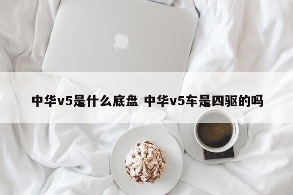 中华v5是什么底盘 中华v5车是四驱的吗