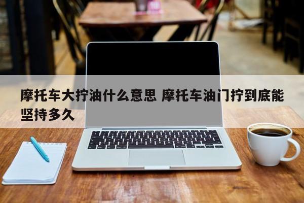摩托车大拧油什么意思 摩托车油门拧到底能坚持多久
