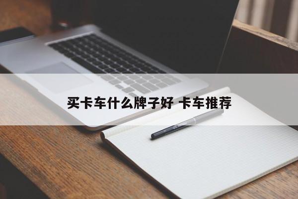 买卡车什么牌子好 卡车推荐