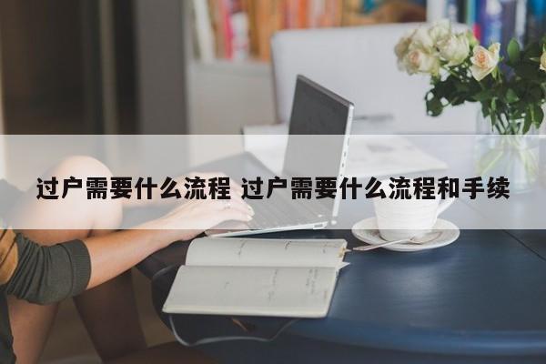 过户需要什么流程 过户需要什么流程和手续