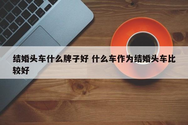 结婚头车什么牌子好 什么车作为结婚头车比较好