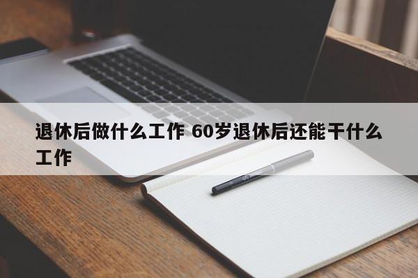 退休后做什么工作 60岁退休后还能干什么工作