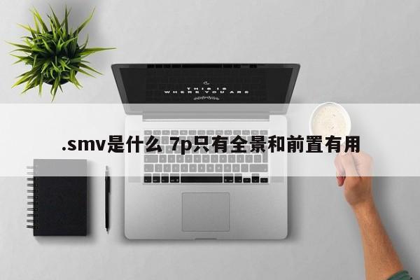 .smv是什么 7p只有全景和前置有用