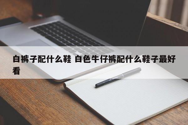白裤子配什么鞋 白色牛仔裤配什么鞋子最好看