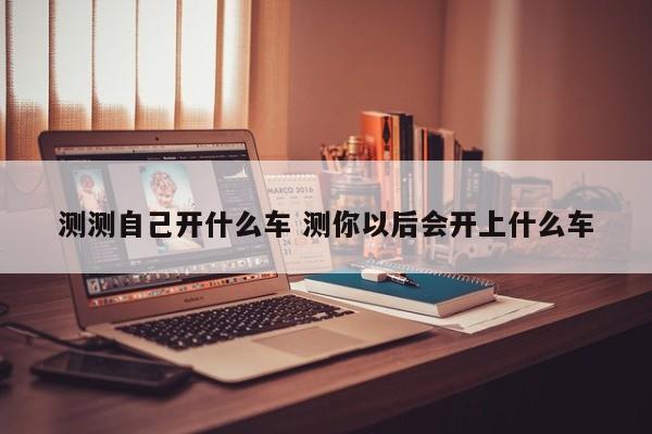 测测自己开什么车 测你以后会开上什么车
