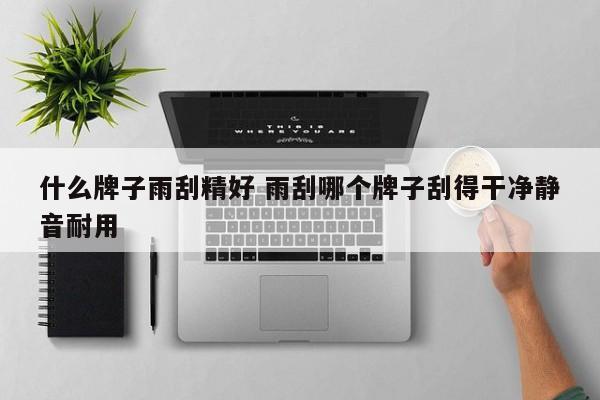 什么牌子雨刮精好 雨刮哪个牌子刮得干净静音耐用